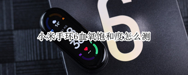 小米手环6血氧饱和度怎么测（小米手环6血氧饱和度怎么测图文）