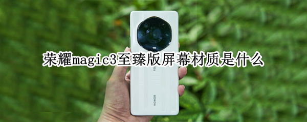 荣耀magic3至臻版屏幕材质是什么（荣耀magic3至臻版屏幕材质是什么意思）