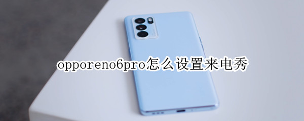 opporeno6pro怎么设置来电秀（opporeno6pro怎么设置来电视频）