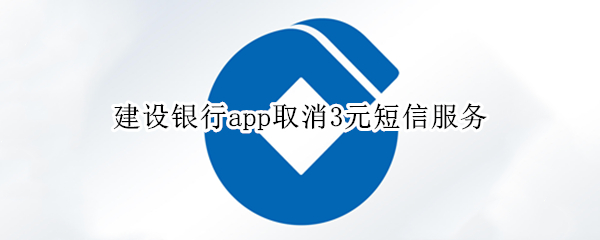建设银行app取消3元短信服务 建行短信提醒3块钱取消最新版app