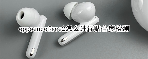 oppoencofree2怎么进行贴合度检测（oppoencofree2测评）
