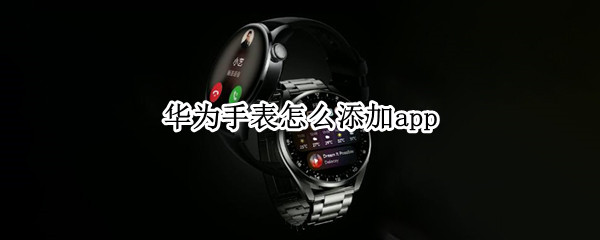 华为手表怎么添加app 华为手表怎么添加门禁卡