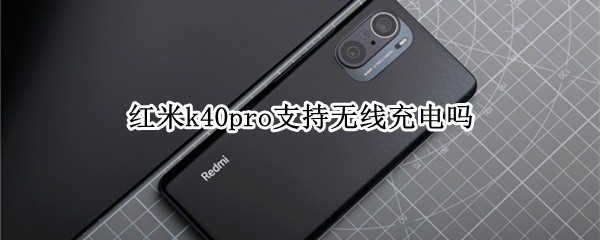 红米k40pro支持无线充电吗（红米k40pro有无线充电功能吗）