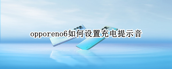 opporeno6如何设置充电提示音 opporeno5如何设置充电提示音