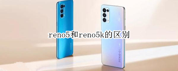 reno5和reno5k的区别 Reno5和Reno5k区别