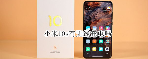 小米10s有无线充电吗 小米10s有无线充电吗怎么开