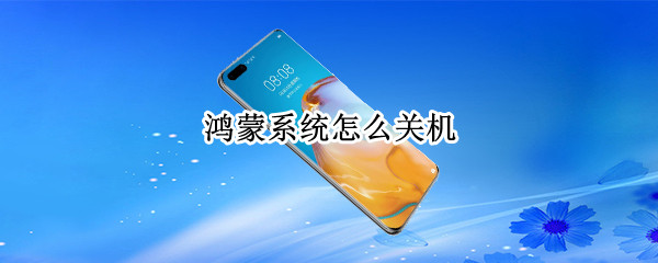 鸿蒙系统怎么关机 鸿蒙系统怎么关机刷机