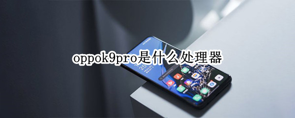 oppok9pro是什么处理器（oppok9pro处理器是骁龙多少）