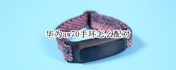 华为aw70手环怎么配对 华为aw70手环怎么配对小米手机