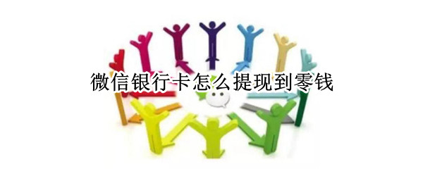 微信银行卡怎么提现到零钱 微信银行卡怎么提现到零钱包