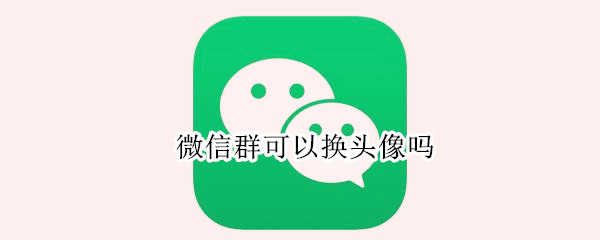 微信群可以换头像吗 微信群可以换头像吗群成员