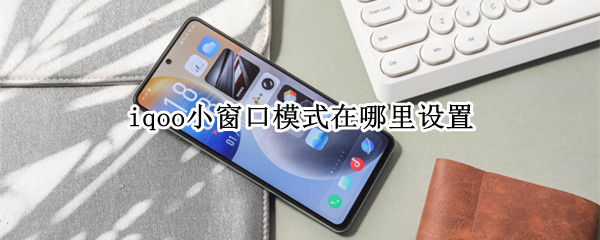 iqoo小窗口模式在哪里设置（iqoo小窗口模式在哪里设置视频）