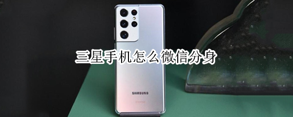 三星手机怎么微信分身 三星手机怎么微信分身?