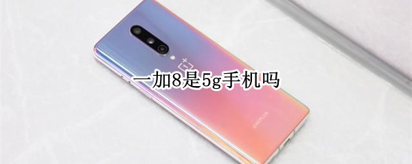 一加8是5g手机吗（一加8是5g手机吗值得买吗）