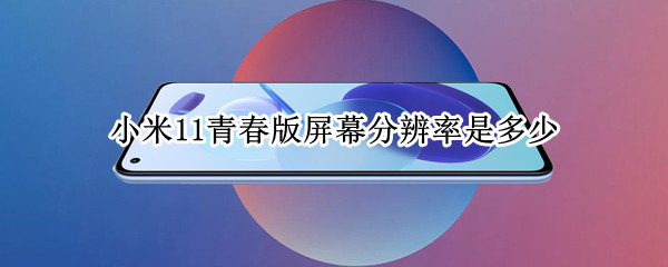 小米11青春版屏幕分辨率是多少 小米11青春版屏幕多少ppi