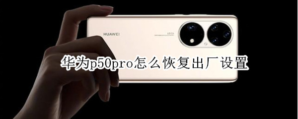 华为p50pro怎么恢复出厂设置（华为p50pro怎么恢复出厂设置方法）
