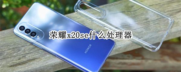 荣耀x20se什么处理器 荣耀x20se啥处理器