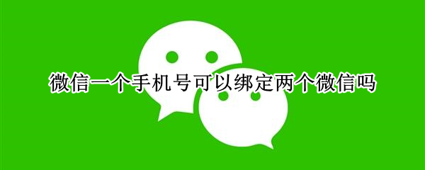 微信一个手机号可以绑定两个微信吗（微信一个手机号可以绑定两个微信吗怎么弄）