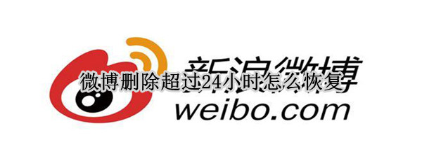 微博删除超过24小时怎么恢复 微博删除超过24小时怎么恢复正常