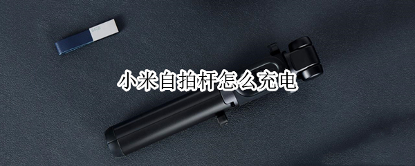 小米自拍杆怎么充电 小米自拍杆怎么充电红灯