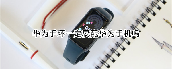 华为手环一定要配华为手机吗 华为手环是不是必须用华为手机