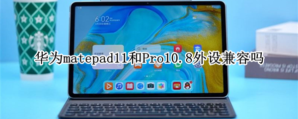 华为matepad11和Pro10.8外设兼容吗 华为matepad11和matepadpro10.8怎么选