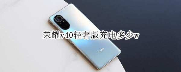 荣耀v40轻奢版充电多少w 荣耀v40轻奢版充电多少瓦