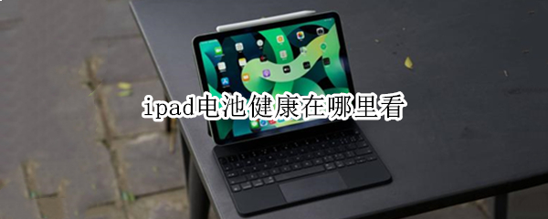 ipad电池健康在哪里看（苹果ipad电池健康在哪里看）