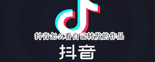 抖音怎么看自己转发的作品（抖音怎么看自己转发的作品视频）