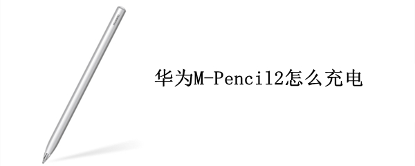 华为M-Pencil2怎么充电 华为m-pencil充电器