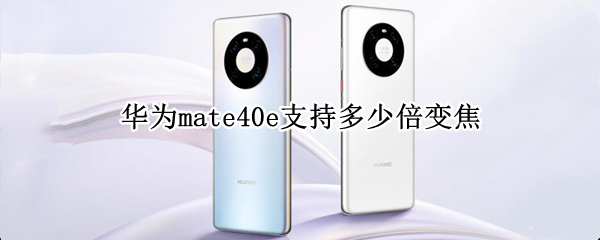 华为mate40e支持多少倍变焦（mate40支持多少倍光学变焦）