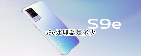 s9e处理器是多少 s9e参数处理器