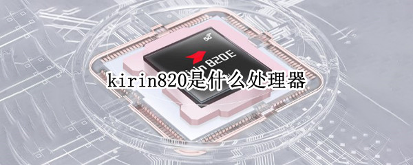 kirin820是什么处理器 kirin820是什么处理器和骁龙778