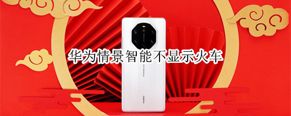 华为情景智能不显示火车（华为情景智能不显示火车票时刻表）