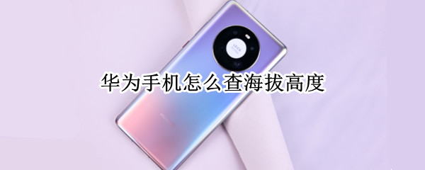 华为手机怎么查海拔高度（华为手机查询海拔高度）