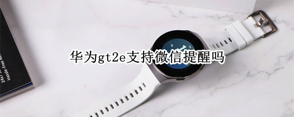 华为gt2e支持微信提醒吗（华为gt2e如何设置微信提醒）