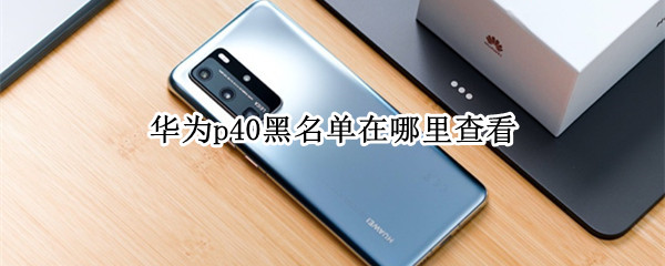 华为p40黑名单在哪里查看（华为p40pro怎么查看黑名单）