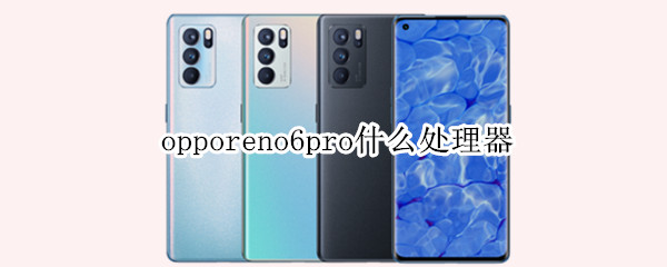 opporeno6pro什么处理器（opporeno6pro+参数配置处理器）