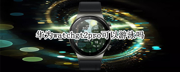华为watchgt2pro可以游泳吗（华为gt2pro能游泳吗）