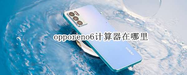 opporeno6计算器在哪里（opporeno6pro计算器在哪里）