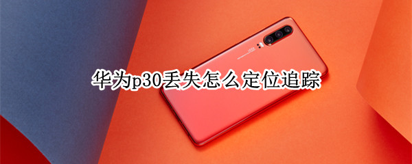 华为p30丢失怎么定位追踪 华为p30丢失怎么定位追踪手机