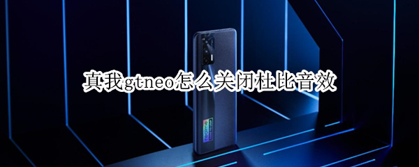 真我gtneo怎么关闭杜比音效（真我gtneo有杜比）