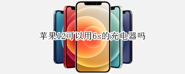 苹果12可以用6s的充电器吗 苹果12可以用6s的充电器吗