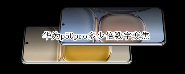 华为p50pro多少倍数字变焦（华为p50pro是多少倍光学变焦）