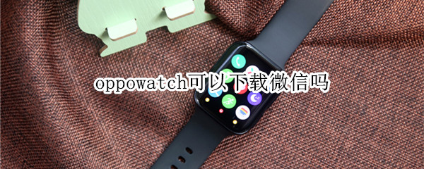 oppowatch可以下载微信吗 oppowatch1怎么下载微信