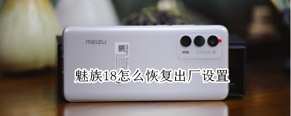 魅族18怎么恢复出厂设置 魅族怎么恢复出厂设置密码忘记