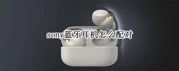 sony蓝牙耳机怎么配对 sony蓝牙耳机怎么配对电脑