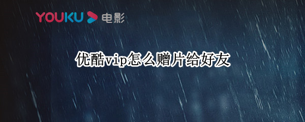 优酷vip怎么赠片给好友 优酷vip怎么赠片给好友用