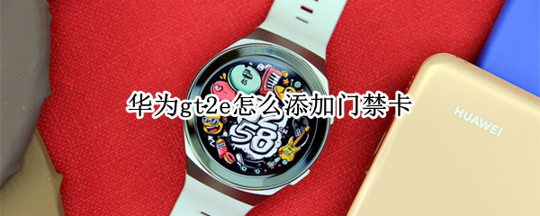 华为gt2e怎么添加门禁卡（华为GT2怎么添加门禁卡）