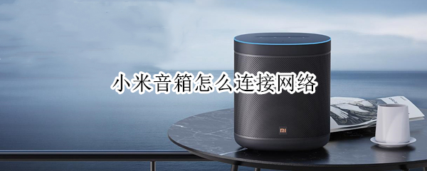 小米音箱怎么连接网络 小米音箱怎么连接网络设备